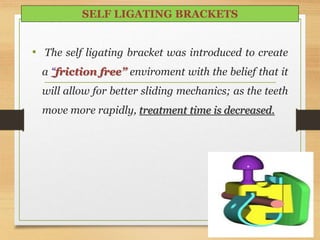 • The self ligating bracket was introduced to create
a “friction free” enviroment with the belief that it
will allow for better sliding mechanics; as the teeth
move more rapidly, treatment time is decreased.
87
SELF LIGATING BRACKETS
 