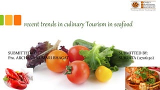 recent trends in culinary Tourism in seafood
SUBMITTED TO:
Pro. ARCHANA KUMARI BHAGAT
SUBMITTED BY:
SUBRATA (11706130)
 
