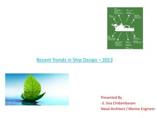 Recent Trends in Ship Design – 2013
Presented By
-S. Siva Chidambaram
Naval Architect / Marine Engineer
 