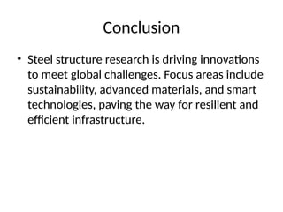 Conclusion
⢠Steel structure research is driving innovations
to meet global challenges. Focus areas include
sustainability, advanced materials, and smart
technologies, paving the way for resilient and
efficient infrastructure.