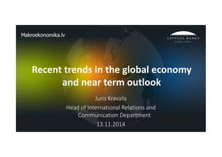1
Recent trends in the global economy
and near term outlook
Juris Kravalis
Head of International Relations and
Communication Department
13.11.2014
 