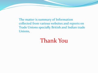 The matter is summary of Information
collected from various websites and reports on
Trade Unions specially British and Indian trade
Unions.
Thank You
 
