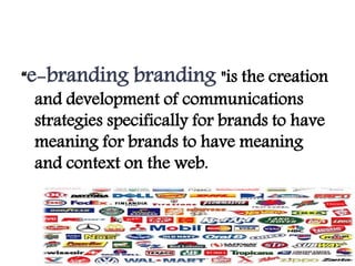 “e-branding branding "is the creation
and development of communications
strategies specifically for brands to have
meaning for brands to have meaning
and context on the web.
 