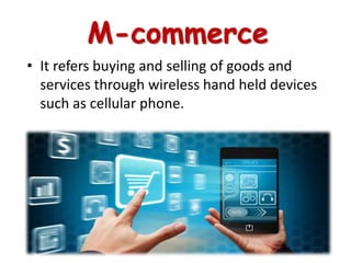 M-commerce
• It refers buying and selling of goods and
services through wireless hand held devices
such as cellular phone.
 