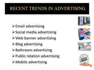 RECENT TRENDS IN ADVERTISING
Email advertising
Social media advertising
Web banner advertising
Blog advertising
Bathroom advertising
Public relation advertising
Mobile advertising
 