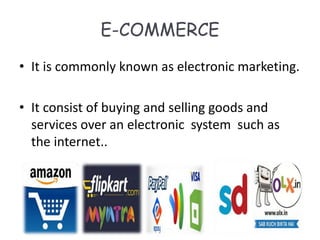 E-COMMERCE
• It is commonly known as electronic marketing.
• It consist of buying and selling goods and
services over an electronic system such as
the internet..
 
