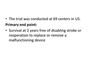 • The trial was conducted at 69 centers in US.
Primary end point:
• Survival at 2 years free of disabling stroke or
reoperation to replace or remove a
malfunctioning device
 
