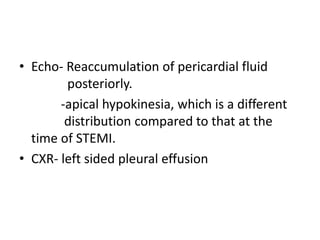 • Echo- Reaccumulation of pericardial fluid
posteriorly.
-apical hypokinesia, which is a different
distribution compared to that at the
time of STEMI.
• CXR- left sided pleural effusion
 