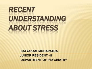 RECENT
UNDERSTANDING
ABOUT STRESS
SATYAKAM MOHAPATRA
JUNIOR RESIDENT –II
DEPARTMENT OF PSYCHIATRY
 