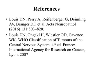 References
• Louis DN, Perry A, Reifenberger G, Deimling
AV, Branger DF, et al. Acta Neuropathol
(2016) 131:803–820.
• Louis DN, Ohgaki H, Wiestler OD, Cavenee
WK. WHO Classification of Tumours of the
Central Nervous System. 4th ed. France:
International Agency for Research on Cancer,
Lyon; 2007
 