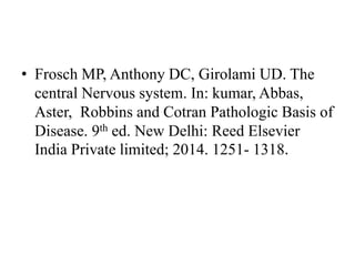 • Frosch MP, Anthony DC, Girolami UD. The
central Nervous system. In: kumar, Abbas,
Aster, Robbins and Cotran Pathologic Basis of
Disease. 9th ed. New Delhi: Reed Elsevier
India Private limited; 2014. 1251- 1318.
 