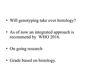 • Will genotyping take over histology?
• As of now an integrated approach is
recommend by WHO 2016.
• On going research
• Grade based on histology.
 