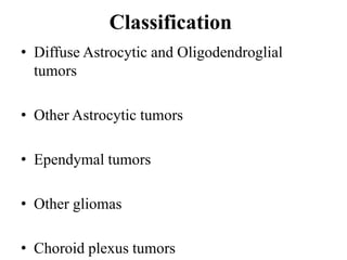 Classification
• Diffuse Astrocytic and Oligodendroglial
tumors
• Other Astrocytic tumors
• Ependymal tumors
• Other gliomas
• Choroid plexus tumors
 