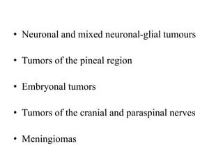• Neuronal and mixed neuronal-glial tumours
• Tumors of the pineal region
• Embryonal tumors
• Tumors of the cranial and paraspinal nerves
• Meningiomas
 