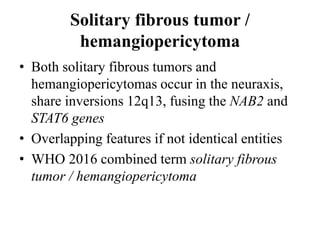 Solitary fibrous tumor /
hemangiopericytoma
• Both solitary fibrous tumors and
hemangiopericytomas occur in the neuraxis,
share inversions 12q13, fusing the NAB2 and
STAT6 genes
• Overlapping features if not identical entities
• WHO 2016 combined term solitary fibrous
tumor / hemangiopericytoma
 