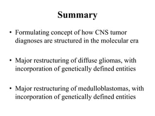Summary
• Formulating concept of how CNS tumor
diagnoses are structured in the molecular era
• Major restructuring of diffuse gliomas, with
incorporation of genetically defined entities
• Major restructuring of medulloblastomas, with
incorporation of genetically defined entities
 