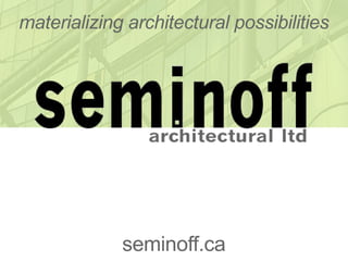 materializing architectural possibilities




             seminoff.ca
 