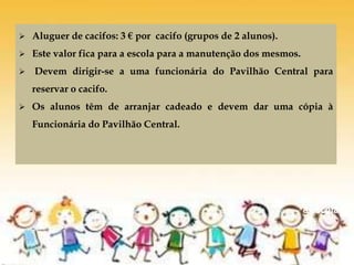 De volta
à escola
 Aluguer de cacifos: 3 € por cacifo (grupos de 2 alunos).
 Este valor fica para a escola para a manutenção dos mesmos.
 Devem dirigir-se a uma funcionária do Pavilhão Central para
reservar o cacifo.
 Os alunos têm de arranjar cadeado e devem dar uma cópia à
Funcionária do Pavilhão Central.
 