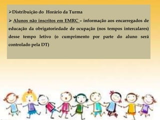 Distribuição do Horário da Turma
 Alunos não inscritos em EMRC – informação aos encarregados de
educação da obrigatoriedade de ocupação (nos tempos intercalares)
desse tempo letivo (o cumprimento por parte do aluno será
controlado pela DT)
De volta
à escola
 