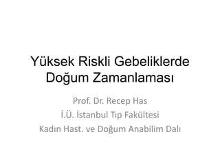Yüksek Riskli Gebeliklerde
Doğum Zamanlaması
Prof. Dr. Recep Has
İ.Ü. İstanbul Tıp Fakültesi
Kadın Hast. ve Doğum Anabilim Dalı
 