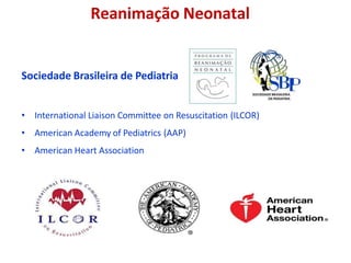Sociedade Brasileira de Pediatria
• International Liaison Committee on Resuscitation (ILCOR)
• American Academy of Pediatrics (AAP)
• American Heart Association
Reanimação Neonatal
 