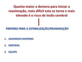 Quanto maior a demora para iniciar a
reanimação, mais difícil esta se torna e mais
elevado é o risco de lesão cerebral
PREPARO PARA A ESTABILIZAÇÃO/REANIMAÇÃO
1. ANAMNESE MATERNA
2. MATERIAL
3. EQUIPE
 