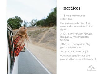 _nordicos
1. 18 meses de licença de
maternidade
2.simplicidade: cada 1 tem 1 só
numero (data de nascimento + 4
dígitos)
3. 2012 65 mil visitaram Portugal,
dos quais 30 mil com pacotes
turísticos
4.There's no bad weather. Only
good and bad clothes
5.85% são praticantes de golf
6.Ljusterapi: terapia da luz, para
apanhar só banhos de sol vitamina D
 