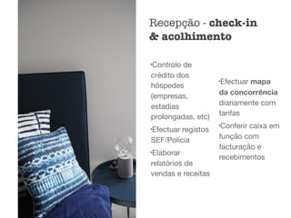 l
Controlo de
crédito dos
hóspedes
(empresas,
estadias
prolongadas, etc)

l
Efectuar registos
SEF/Polícia

l
Elaborar
relatórios de
vendas e receitas

l
Efectuar mapa
da concorrência
diariamente com
tarifas

l
Conferir caixa em
função com
facturação e
recebimentos
Recepção - check-in
& acolhimento
 