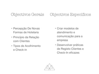 l
Percepção De Novas
Formas de Hotelaria

l
Princípio da Relação
com Clientes

l
Tipos de Acolhimento
e Check-in

l
Criar modelos de
atendimento e
comunicação para a
empresa

l
Desenvolver práticas
de Registo Clientes e
Check-In eﬁcazes
Objectivos Gerais Objectivos Especíﬁcos
 