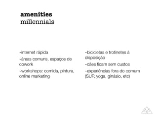 amenities
millennials
-internet rápida
-áreas comuns, espaços de
cowork
-workshops: comida, pintura,
online marketing
-bicicletas e trotinetes à
disposição
-cães ﬁcam sem custos
-experiências fora do comum
(SUP, yoga, ginásio, etc)
 