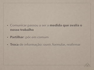• Comunicar passou a ser a medida que avalia o
nosso trabalho
• Partilhar: pôr em comum
• Troca de informação: ouvir, formular, reaﬁrmar
 