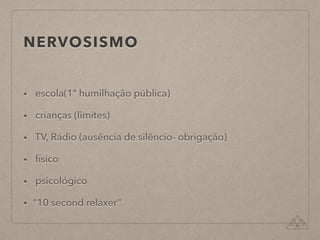 NERVOSISMO
• escola(1ª humilhação pública)
• crianças (limites)
• TV, Rádio (ausência de silêncio- obrigação)
• físico
• psicológico
• “10 second relaxer”
 