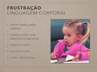 FRUSTRAÇÃO
LINGUAGEM CORPORAL
• correr dedos pelos
cabelos
• chutar o chão com
objectos imaginários
• suspiros curtos
• torcer as mãos
• andar, deambular
 