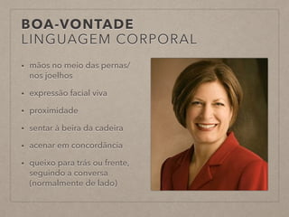 BOA-VONTADE
LINGUAGEM CORPORAL
• mãos no meio das pernas/
nos joelhos
• expressão facial viva
• proximidade
• sentar à beira da cadeira
• acenar em concordância
• queixo para trás ou frente,
seguindo a conversa
(normalmente de lado)
 