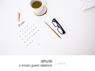 atitude
o nosso guest relations
tema 5
 