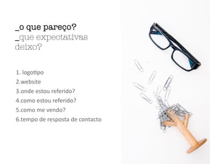 1.	logo'po	
2.website	
3.onde	estou	referido?	
4.como	estou	referido?	
5.como	me	vendo?	
6.tempo	de	resposta	de	contacto
_o que pareço?
_que expectativas
deixo?
 