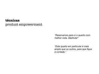 "Reservamos para si o quarto com
melhor vista. Desfrute!”
"Este quarto em particular é mais
amplo que os outros, para que ﬁque
à vontade."
técnicas
product empowerment
 