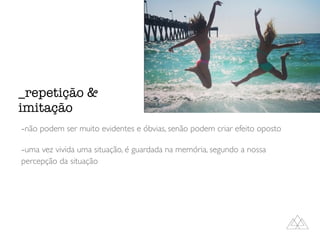 -não podem ser muito evidentes e óbvias, senão podem criar efeito oposto
-uma vez vivida uma situação, é guardada na memória, segundo a nossa
percepção da situação
_repetição &
imitação
 