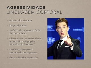 AGRESSIVIDADE
LINGUAGEM CORPORAL
• sobrancelha vincada
• longos silêncios
• ausência de expressão facial
de concordância
• olhar vago ou contacto visual
sustentado com pupilas
contraídas (o “encarar”)
• movimentar-se para o
território da outra pessoa
• dedo indicador apontado
 
