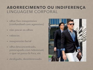 ABORRECIMENTO OU INDIFERENÇA
LINGUAGEM CORPORAL
• olhar ﬁxo inexpressivo
(confundível com agressivo)
• não piscar os olhos
• rabiscos
• inexpressão facial
• olha desconcentrado,
preocupado com telemóvel,
o que se passa lá fora, etc
• desligado, desinteressado
 