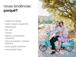novas tendências:
porquê?
• viagens já viajadas

• turista viajado e experiente

• globalização

• low cost

• internet

• hábitos, mentalidades,
consumos

• rotina de trabalho: múltiplos
trabalhos

• preocupação ambiental

• preocupação física
 