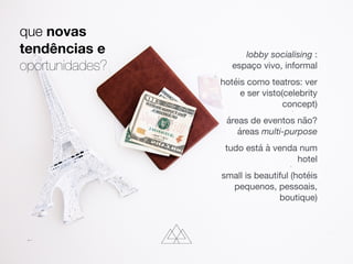 que novas
tendências e
oportunidades?
lobby socialising :
espaço vivo, informal

hotéis como teatros: ver
e ser visto(celebrity
concept)

áreas de eventos não?
áreas multi-purpose

tudo está à venda num
hotel

small is beautiful (hotéis
pequenos, pessoais,
boutique)
 