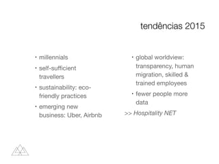 l
millennials

l
self-suﬃcient
travellers

l
sustainability: eco-
friendly practices

l
emerging new
business: Uber, Airbnb

l
global worldview:
transparency, human
migration, skilled &
trained employees

l
fewer people more
data

>> Hospitality NET
tendências 2015
 