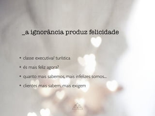 • classe executiva/ turística
• és mais feliz agora?
• quanto mais sabemos, mais infelizes somos...
• clientes mais sabem, mais exigem
_a ignorância produz felicidade
 