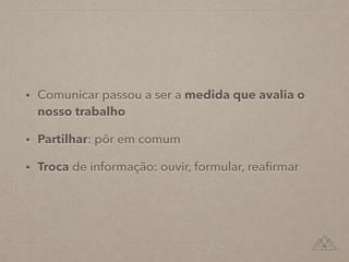 • Comunicar passou a ser a medida que avalia o
nosso trabalho
• Partilhar: pôr em comum
• Troca de informação: ouvir, formular, reaﬁrmar
 