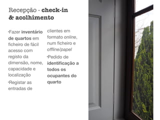 l
Fazer inventário
de quartos em
ﬁcheiro de fácil
acesso com
registo da
dimensão, nome,
capacidade e
localização

l
Registar as
entradas de
clientes em
formato online,
num ﬁcheiro e
oﬄine/papel

l
Pedido de
identiﬁcação a
todos os
ocupantes do
quarto 

Recepção - check-in
& acolhimento
 