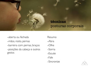 -aberta ou fechada
-mãos, rosto, pernas
-barreira com pernas, braços
-posições da cabeça e outros
gestos
Resumo
-Abra
-Olhe
-Sorria
-Escute
-Fale
-Sincronize
técnicas
posturas corporais
 