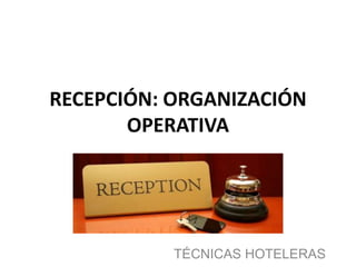 RECEPCIÓN: ORGANIZACIÓN
OPERATIVA
TÉCNICAS HOTELERAS
 