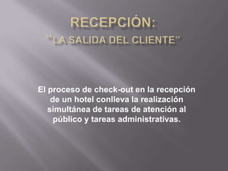 El proceso de check-out en la recepción
    de un hotel conlleva la realización
   simultánea de tareas de atención al
     público y tareas administrativas.
 