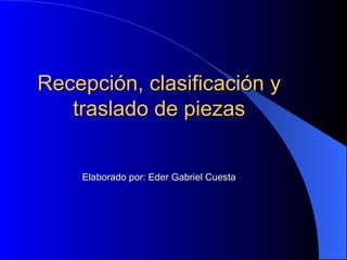 Recepción, clasificación y
   traslado de piezas


    Elaborado por: Eder Gabriel Cuesta
 